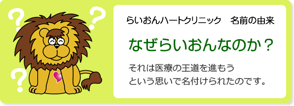 らいおんハート内科整形外科リハビリクリニック　名前の由来なぜらいおんなのか？それは医療の王道を進もうという思いで名付けられたのです